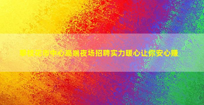 攀枝花市中心高端夜场招聘实力暖心让你安心赚